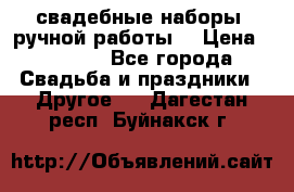 свадебные наборы (ручной работы) › Цена ­ 1 200 - Все города Свадьба и праздники » Другое   . Дагестан респ.,Буйнакск г.